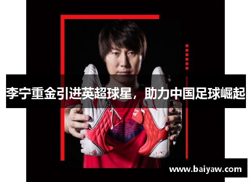李宁重金引进英超球星，助力中国足球崛起